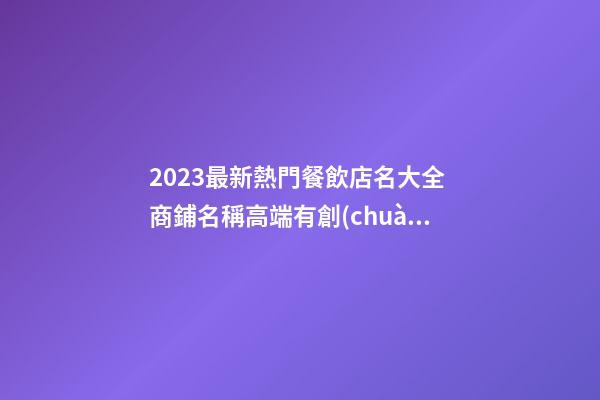 2023最新熱門餐飲店名大全 商鋪名稱高端有創(chuàng)意,起名之家-第1張-店鋪起名-玄機(jī)派